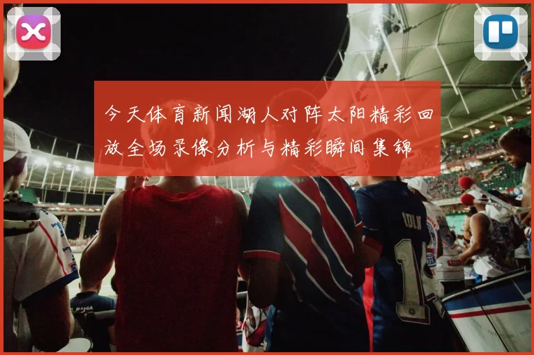 今天体育新闻湖人对阵太阳精彩回放全场录像分析与精彩瞬间集锦