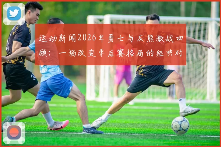 运动新闻2026年勇士与灰熊激战回顾：一场改变季后赛格局的经典对决