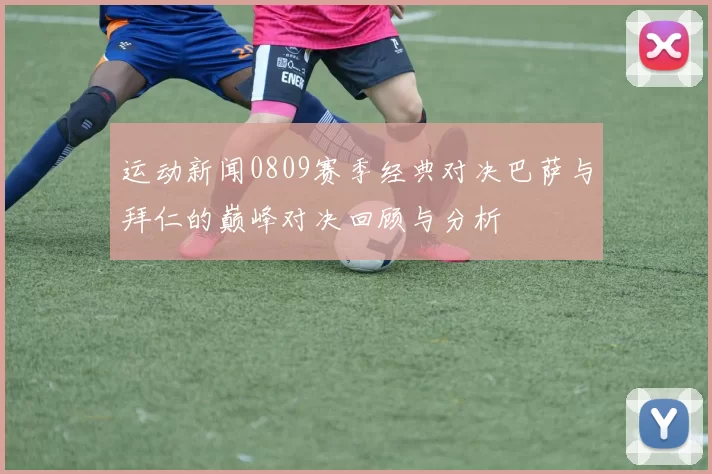 运动新闻0809赛季经典对决巴萨与拜仁的巅峰对决回顾与分析