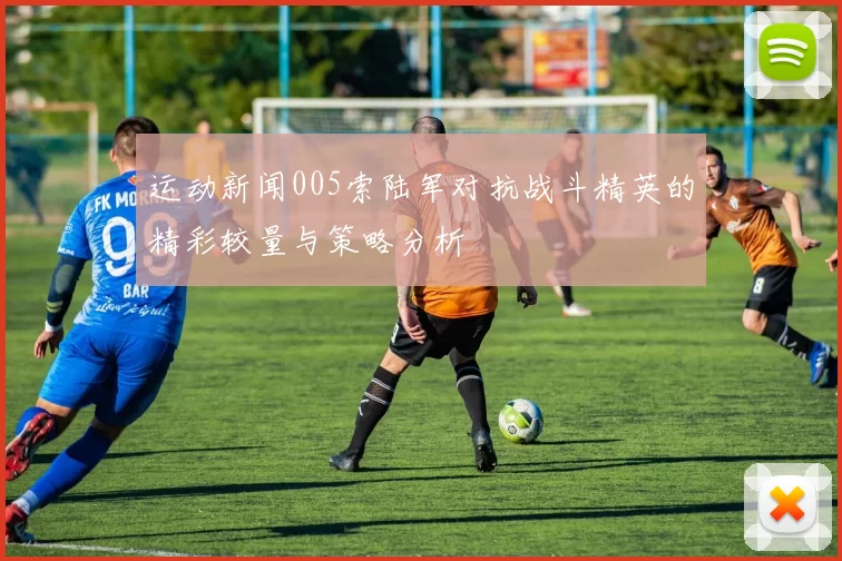 运动新闻005索陆军对抗战斗精英的精彩较量与策略分析