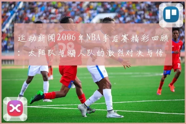 运动新闻2006年NBA季后赛精彩回顾：太阳队与湖人队的激烈对决与传奇瞬间